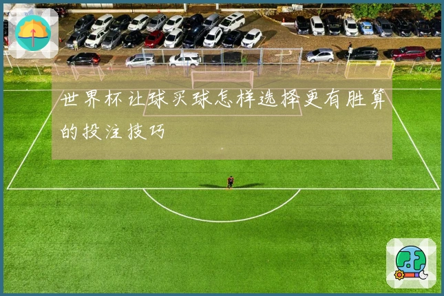 世界杯让球买球怎样选择更有胜算的投注技巧