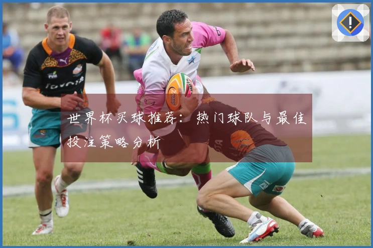 世界杯买球推荐：热门球队与最佳投注策略分析