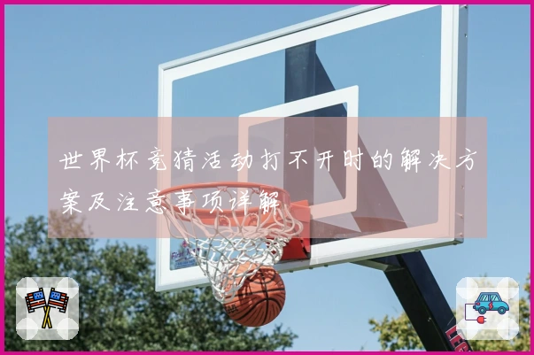 世界杯竞猜活动打不开时的解决方案及注意事项详解