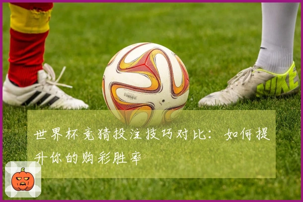 世界杯竞猜投注技巧对比：如何提升你的购彩胜率