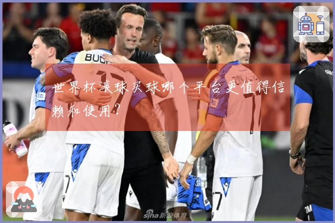 世界杯滚球买球哪个平台更值得信赖和使用？