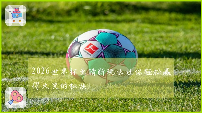 2026世界杯竞猜新玩法让你轻松赢得大奖的秘诀