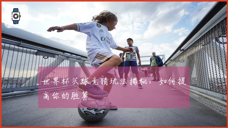世界杯买球竞猜玩法揭秘，如何提高你的胜算