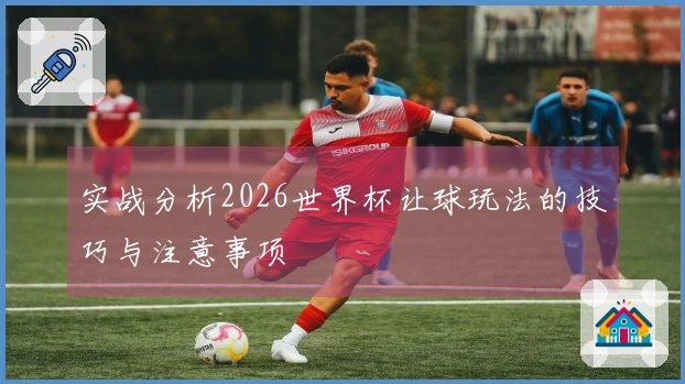 实战分析2026世界杯让球玩法的技巧与注意事项